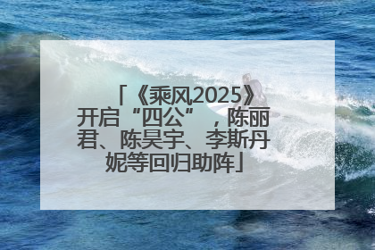 《乘风2025》开启“四公”，陈丽君、陈昊宇、李斯丹妮等回归助阵