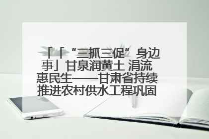 「“三抓三促”身边事」甘泉润黄土 涓流惠民生——甘肃省持续推进农村供水工程巩固提升项目建设