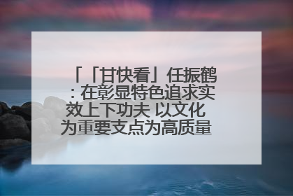 「甘快看」任振鹤：在彰显特色追求实效上下功夫 以文化为重要支点为高质量发展增添动能