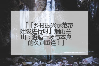 「乡村振兴示范带建设进行时」烟雨兰山：邂逅一场与本真的久别重逢！
