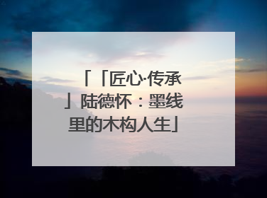 「匠心·传承」陆德怀：墨线里的木构人生