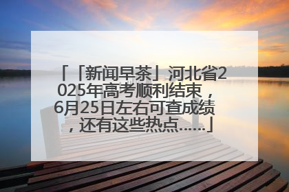 「新闻早茶」河北省2025年高考顺利结束，6月25日左右可查成绩，还有这些热点……