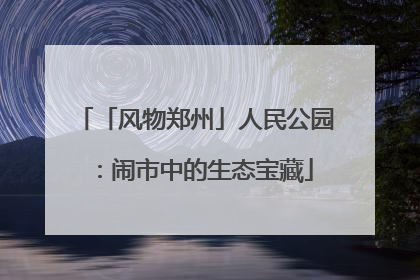 「风物郑州」人民公园：闹市中的生态宝藏