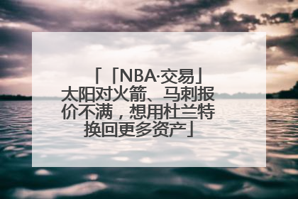 「NBA·交易」太阳对火箭、马刺报价不满，想用杜兰特换回更多资产