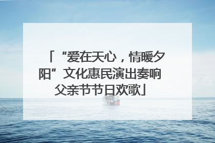 “爱在天心，情暖夕阳”文化惠民演出奏响父亲节节日欢歌
