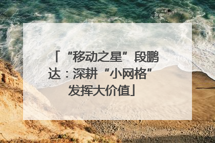 “移动之星”段鹏达：深耕“小网格” 发挥大价值