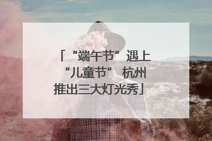 “端午节”遇上“儿童节” 杭州推出三大灯光秀