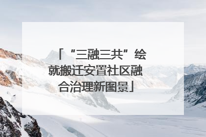 “三融三共”绘就搬迁安置社区融合治理新图景