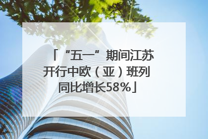 “五一”期间江苏开行中欧（亚）班列同比增长58％