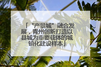 “产景城”融合发展，青州创新打造以县城为重要载体的城镇化建设样本
