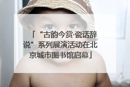 “古韵今赏·瓷话辞说”系列展演活动在北京城市图书馆启幕