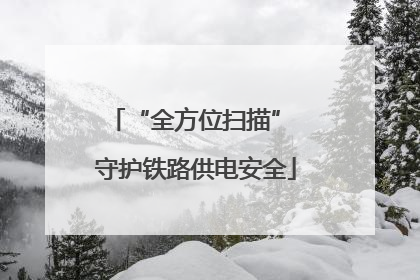 “全方位扫描” 守护铁路供电安全