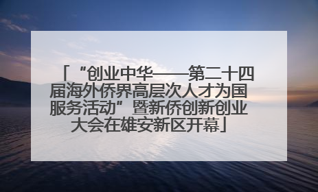 “创业中华——第二十四届海外侨界高层次人才为国服务活动”暨新侨创新创业大会在雄安新区开幕