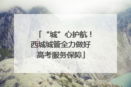 “城”心护航！西城城管全力做好高考服务保障