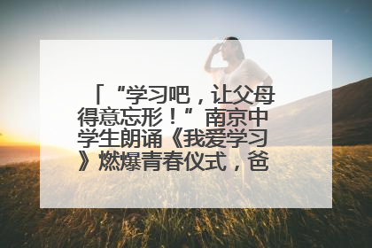 “学习吧，让父母得意忘形！”南京中学生朗诵《我爱学习》燃爆青春仪式，爸妈看了都笑了