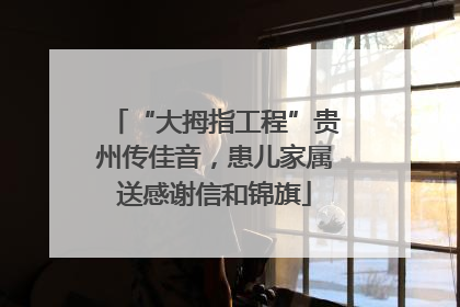 “大拇指工程”贵州传佳音，患儿家属送感谢信和锦旗