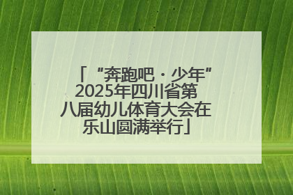“奔跑吧・少年”2025年四川省第八届幼儿体育大会在乐山圆满举行