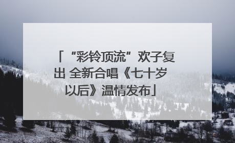 “彩铃顶流”欢子复出 全新合唱《七十岁以后》温情发布