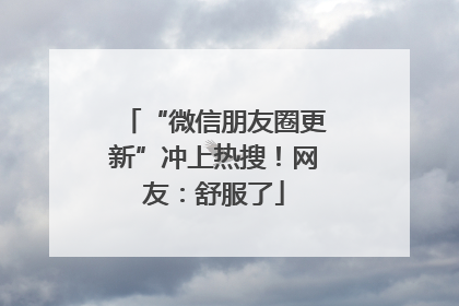 “微信朋友圈更新”冲上热搜！网友：舒服了