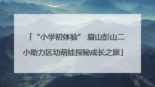 “小学初体验” 眉山彭山二小助力区幼萌娃探秘成长之旅