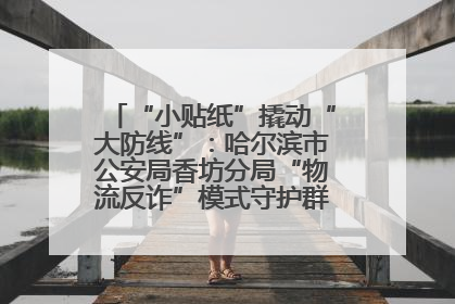 “小贴纸”撬动“大防线”：哈尔滨市公安局香坊分局“物流反诈”模式守护群众“钱袋子”