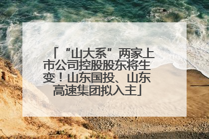“山大系”两家上市公司控股股东将生变！山东国投、山东高速集团拟入主