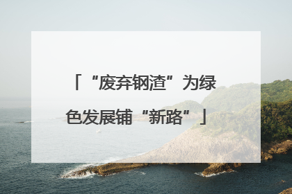 “废弃钢渣”为绿色发展铺“新路”