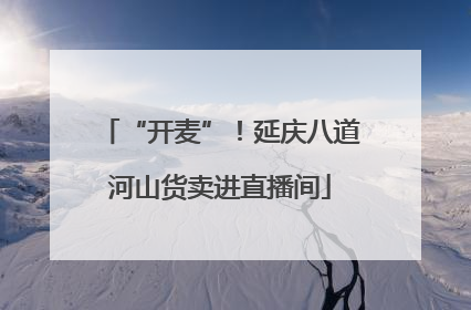 “开麦”！延庆八道河山货卖进直播间
