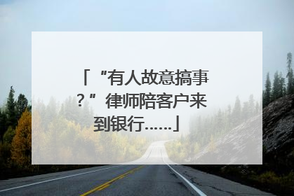“有人故意搞事？”律师陪客户来到银行……