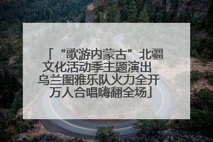 “歌游内蒙古”北疆文化活动季主题演出 乌兰图雅乐队火力全开 万人合唱嗨翻全场