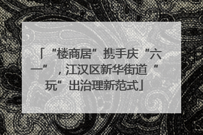 “楼商居”携手庆“六一”，江汉区新华街道“玩”出治理新范式