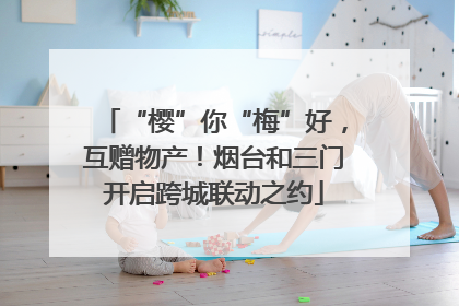 “樱”你“梅”好，互赠物产！烟台和三门开启跨城联动之约