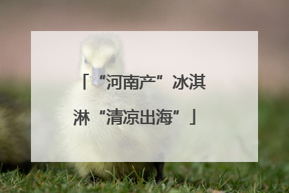 “河南产”冰淇淋“清凉出海”