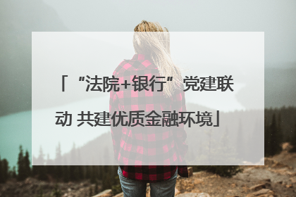 “法院+银行”党建联动 共建优质金融环境