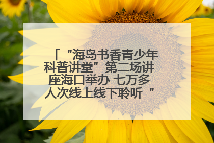 “海岛书香青少年科普讲堂”第二场讲座海口举办 七万多人次线上线下聆听“工匠精神”