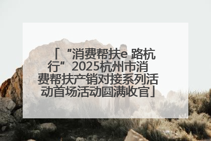 “消费帮扶e 路杭行”2025杭州市消费帮扶产销对接系列活动首场活动圆满收官