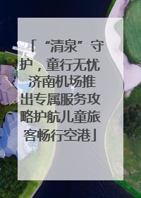 “清泉”守护，童行无忧 济南机场推出专属服务攻略护航儿童旅客畅行空港