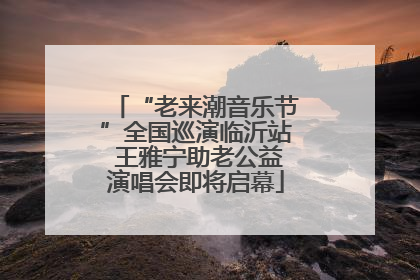 “老来潮音乐节”全国巡演临沂站 王雅宁助老公益演唱会即将启幕