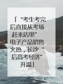 “考生考完后直接从考场赶来店里” 电子产品销售火热，长沙“后高考经济”升温