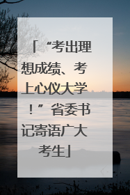 “考出理想成绩、考上心仪大学！”省委书记寄语广大考生