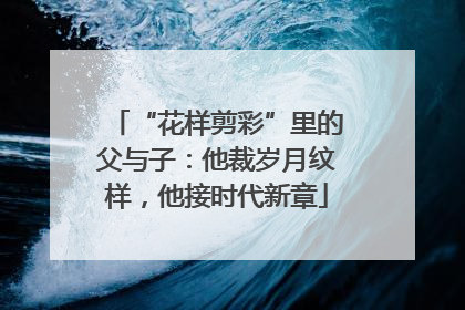 “花样剪彩”里的父与子：他裁岁月纹样，他接时代新章