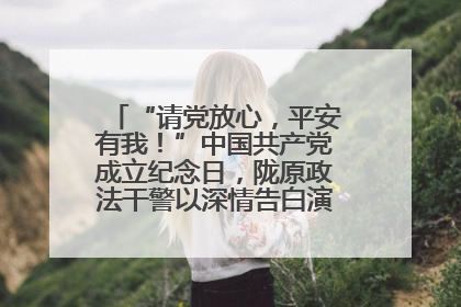 “请党放心，平安有我！”中国共产党成立纪念日，陇原政法干警以深情告白演绎“硬核”浪漫