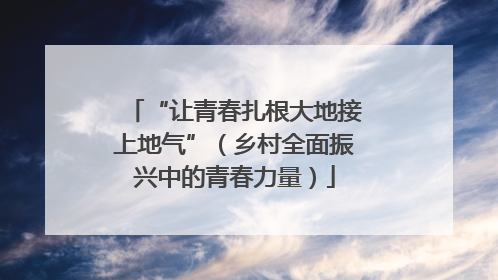 “让青春扎根大地接上地气”（乡村全面振兴中的青春力量）