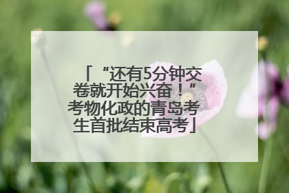 “还有5分钟交卷就开始兴奋！”考物化政的青岛考生首批结束高考