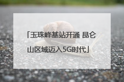 玉珠峰基站开通 昆仑山区域迈入5G时代
