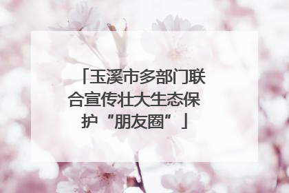 玉溪市多部门联合宣传壮大生态保护“朋友圈”
