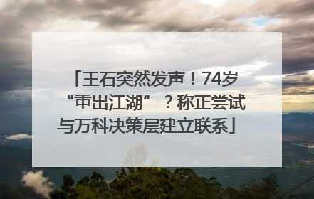 王石突然发声！74岁“重出江湖”？称正尝试与万科决策层建立联系