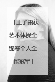王子露获艺术体操全锦赛个人全能冠军