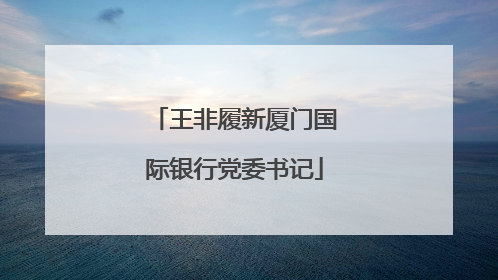 王非履新厦门国际银行党委书记