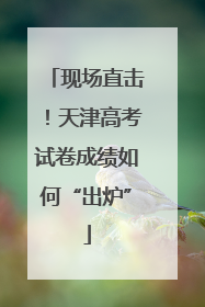 现场直击！天津高考试卷成绩如何“出炉”